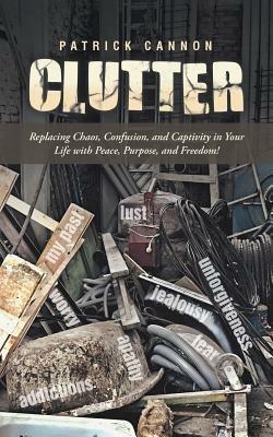 Clutter: Replacing Chaos, Confusion, and Captivity in Your Life with Peace, Purpose, and Freedom! - Patrick Cannon - cover