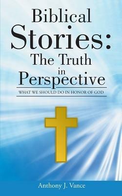 Biblical Stories: The Truth in Perspective: What We Should Do in Honor of God - Anthony J Vance - cover
