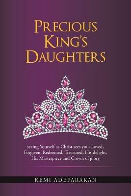 Precious King's Daughters: seeing Yourself as Christ sees you: Loved, Forgiven, Redeemed, Treasured, His delight, His Masterpiece and Crown of glory - Kemi Adefarakan - cover