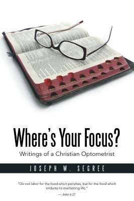 Where S Your Focus? Writings of a Christian Optometrist - Joseph W Segree - cover