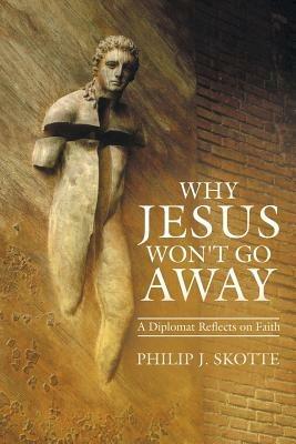 Why Jesus Won't Go Away: A Diplomat Reflects on Faith - Philip J Skotte - cover