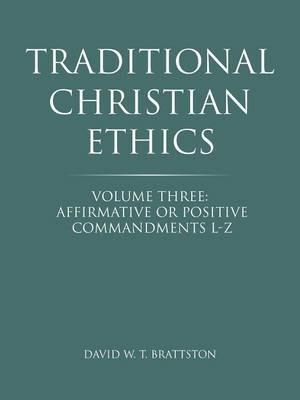 Traditional Christian Ethics: Volume Three: Affirmative or Positive Commandments L-Z - David W T Brattston - cover