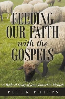 Feeding Our Faith with the Gospels: A Biblical Study of Jesus' Impact as Messiah - Peter Phipps - cover