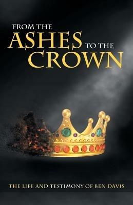 From the Ashes to the Crown: The Life and Testimony of Ben Davis - Ben Davis - cover