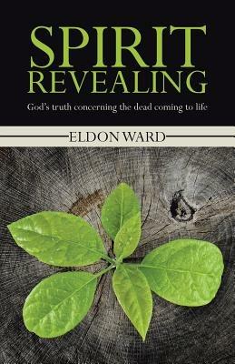Spirit Revealing: God's truth concerning the dead coming to life - Eldon Ward - cover