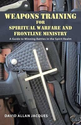 Weapons Training for Spiritual Warfare and Frontline Ministry: A Guide to Winning Battles in the Spirit Realm - David Allan Jacques - cover