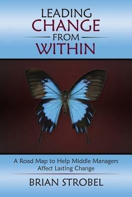 Leading Change From Within: A Road Map to Help Middle Managers Affect Lasting Change - Brian Strobel - cover