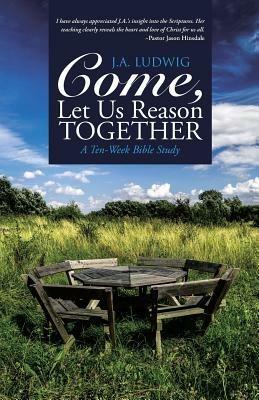Come, Let Us Reason Together: A Ten-Week Bible Study - J a Ludwig - cover