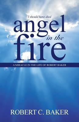 Angel in the Fire: A Miracle in The Life of Robert Baker - Robert C Baker - cover