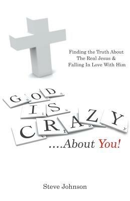 God Is Crazy ....about You!: Finding the Truth about the Real Jesus & Falling in Love with Him - Steve Johnson - cover