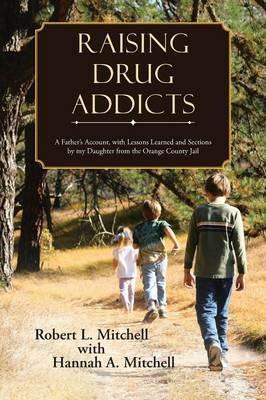 Raising Drug Addicts: A Father's Account, with Lessons Learned and Sections by my Daughter from the Orange County Jail - Robert Mitchell - cover