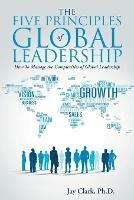 The Five Principles of Global Leadership: How To Manage the Complexities of Global Leadership - Jay Clark - cover