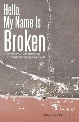 Hello, My Name Is Broken: A Confession, a Discussion, and the Things I'm Learning about God - Chelsea Lyn Huizing - cover