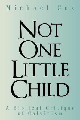 Not One Little Child: A Biblical Critique of Calvinism - Michael Cox - cover