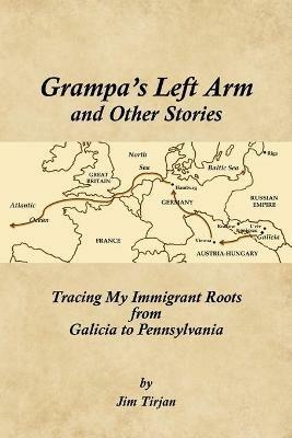 Grampa's Left Arm and Other Stories: Tracing My Immigrant Roots from Galicia to Pennsylvania - Jim Tirjan - cover