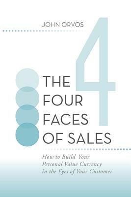 The Four Faces of Sales: How to Build Your Personal Value Currency in the Eyes of Your Customer - John Orvos - cover