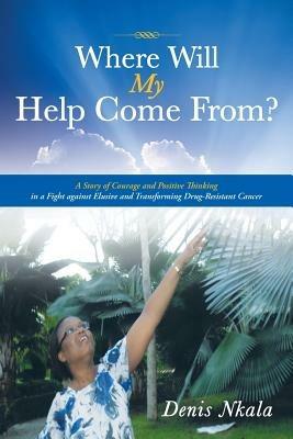 Where Will My Help Come From?: A Story of Courage and Positive Thinking in a Fight Against Elusive and Transforming Drug-Resistant Cancer - Denis Nkala - cover