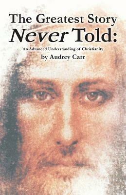 The Greatest Story Never Told: An Advanced Understanding of Christianity - Audrey Carr - cover