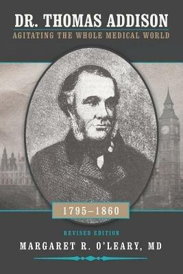 Dr. Thomas Addison 1795-1860: Agitating the Whole Medical World - Margaret R O'Leary - cover