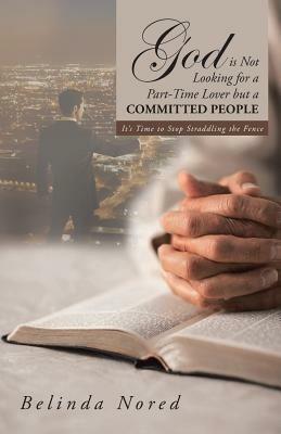 God Is Not Looking for a Part-Time Lover But a Committed People: It's Time to Stop Straddling the Fence - Belinda Nored - cover