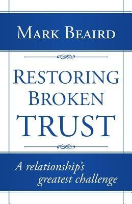 Restoring Broken Trust: A Relationship's Greatest Challenge - Mark Beaird - cover
