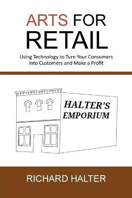 Arts for Retail: Using Technology to Turn Your Consumers Into Customers and Make a Profit - Richard Halter - cover