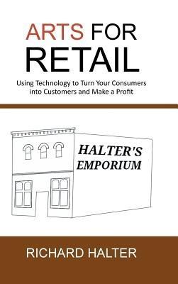 Arts for Retail: Using Technology to Turn Your Consumers Into Customers and Make a Profit - Richard Halter - cover