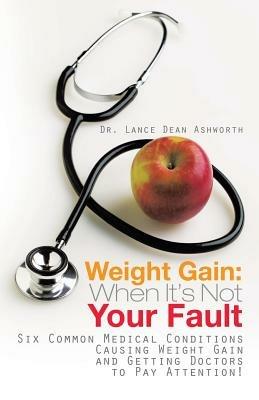 Weight Gain: When It's Not Your Fault: Six Common Medical Conditions Causing Weight Gain and Getting Doctors to Pay Attention! - Lance Dean Ashworth - cover