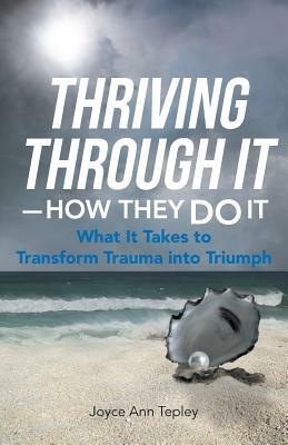 Thriving Through It-How They Do It: What It Takes to Transform Trauma Into Triumph - Joyce Ann Tepley - cover
