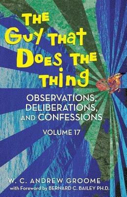 The Guy That Does the Thing - Observations, Deliberations, and Confessions Volume 17 - W C Andrew Groome - cover