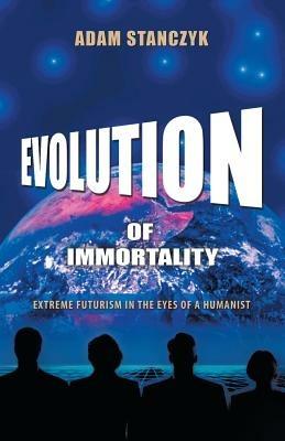 Evolution of Immortality: Extreme Futurism in the Eyes of a Humanist - Adam Stanczyk - cover