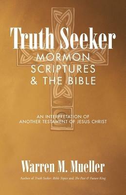 Truth Seeker: Mormon Scriptures & the Bible: An Interpretation of Another Testament of Jesus Christ - Warren M Mueller - cover