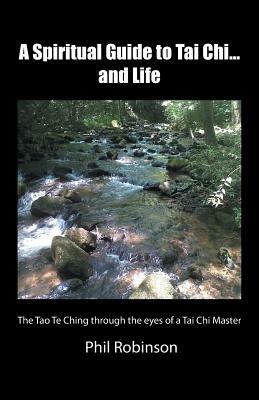 A Spiritual Guide to Tai Chi...and Life: The Tao Te Ching Through the Eyes of a Tai Chi Master - Phil Robinson - cover