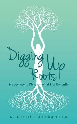 Digging Up Roots: My Journey to Discover What Lies Beneath - A Nicole Alexander - cover