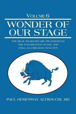 Wonder of Our Stage: Volume 6: The Real Shakespeare Incandesced the Elizabethan Stage and Still Illuminates Our Own - Paul Hemenway Altrocchi - cover