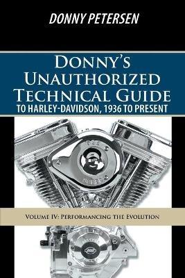 Donny's Unauthorized Technical Guide to Harley-Davidson, 1936 to Present: Volume IV: Performancing the Evolution - Donny Petersen - cover
