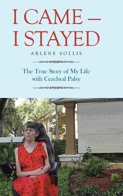 I Came-I Stayed: The True Story of My Life with Cerebral Palsy - Arlene Sollis - cover