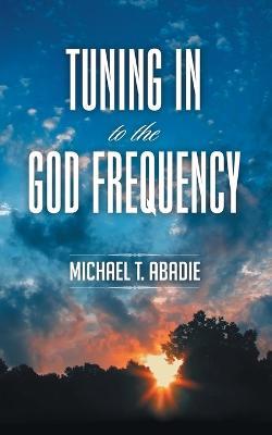 Tuning in to the God Frequency: The Prayer That Changes Everything. - Michael T Abadie - cover