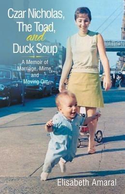 Czar Nicholas, The Toad, and Duck Soup: A Memoir of Marriage, Mime, and Moving On - Elisabeth Amaral - cover