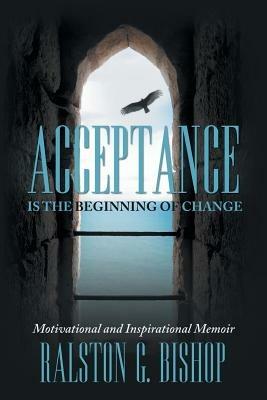 Acceptance Is the Beginning of Change: Motivational and Inspirational Memoir - Ralston G Bishop - cover