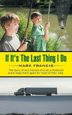 If It's The Last Thing I Do: The story of two friends who let a childhood prank keep them apart for most of their lives. - Mark Francis - cover