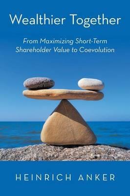 Wealthier Together: From Maximizing Short-Term Shareholder Value to Coevolution - Heinrich Anker - cover