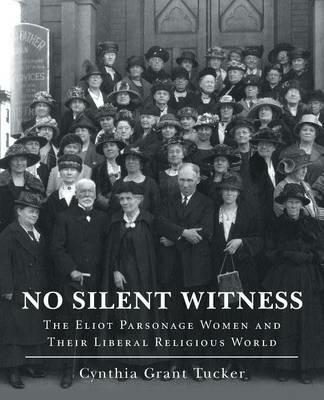 No Silent Witness: The Eliot Parsonage Women and Their Liberal Religious World - Cynthia Grant Tucker - cover