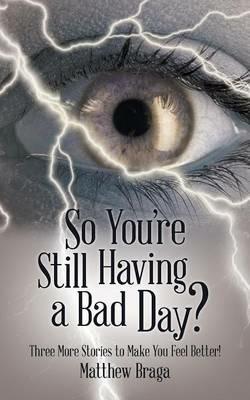 So You're Still Having a Bad Day?: Three More Stories to Make You Feel Better! - Matthew Braga - cover