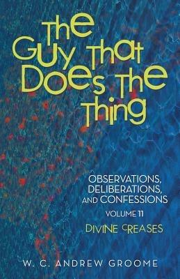 The Guy That Does the Thing-Observations, Deliberations, and Confessions, Volume 11: Divine Creases - W C Andrew Groome - cover