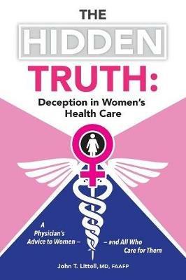 The Hidden Truth: Deception in Women's Health Care: A Physician's Advice to Women-and All Who Care for Them - Faafp Littell - cover