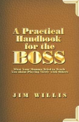 A Practical Handbook for the Boss: What Your Momma Tried to Teach You about Playing Nicely with Others - Jim Willis - cover