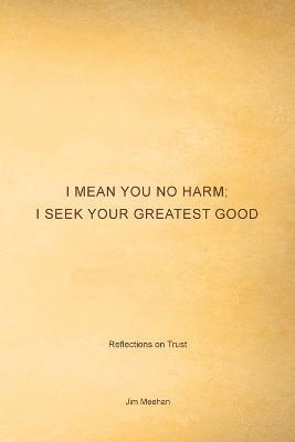 I Mean You No Harm; I Seek Your Greatest Good: Reflections on Trust - Jim Meehan - cover