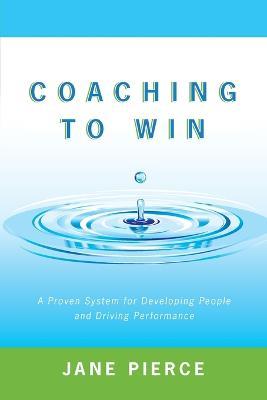 Coaching to Win: A Proven System for Developing People and Driving Performance - Jane Pierce - cover