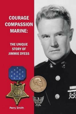 Courage, Compassion, Marine: The Unique Story of Jimmie Dyess - Perry Smith - cover